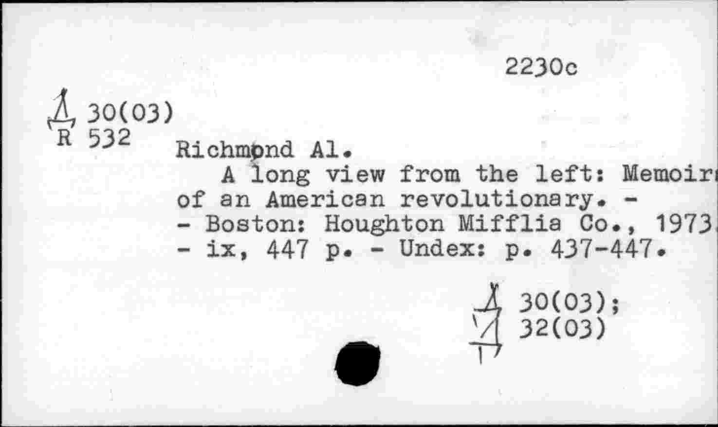 ﻿2230c
4 30(03)
R 532 Richmpnd Al.
A long view from the left: Memoiri of an American revolutionary. -
-	Boston: Houghton Mifflia Co., 1973
-	ix, 447 p. - Undex: p. 437-447.
J 30(03);
32(03)